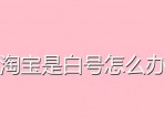淘宝是白号怎么办？怎么养号？