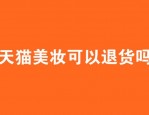 天猫美妆可以退货吗？退货规则是什么？