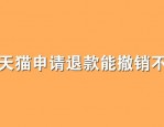 天猫申请退款能撤销不？怎么操作？