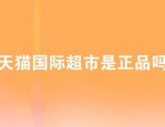 天猫国际超市是正品吗？怎么辨别？
